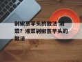 剁椒蒸芋头的做法 湘菜？湘菜剁椒蒸芋头的做法
