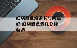 红烧鲫鱼烧多长时间最好 红烧鲫鱼煮几分钟熟透