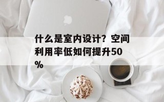 什么是室内设计？空间利用率低如何提升50%