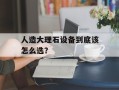 人造大理石设备到底该怎么选？