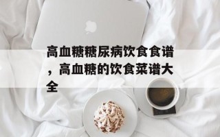 高血糖糖尿病饮食食谱，高血糖的饮食菜谱大全