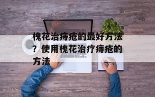 槐花治痔疮的最好方法？使用槐花治疗痔疮的方法