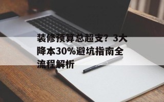 装修预算总超支？3大降本30%避坑指南全流程解析