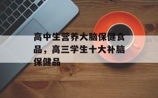 高中生营养大脑保健食品，高三学生十大补脑保健品