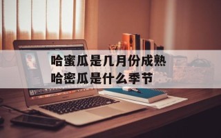 哈蜜瓜是几月份成熟 哈密瓜是什么季节