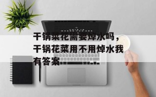 干锅菜花需要焯水吗，干锅花菜用不用焯水我有答案