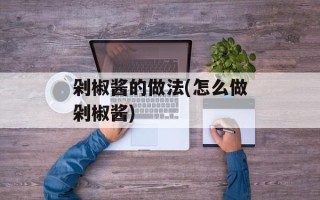 剁椒酱的做法(怎么做剁椒酱)