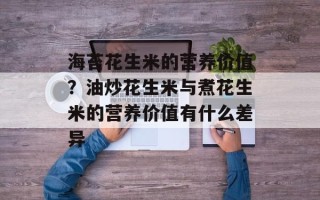 海苔花生米的营养价值？油炒花生米与煮花生米的营养价值有什么差异