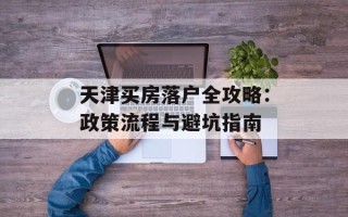 天津买房落户全攻略：政策流程与避坑指南