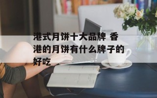 港式月饼十大品牌 香港的月饼有什么牌子的好吃