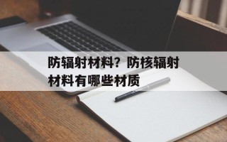 防辐射材料？防核辐射材料有哪些材质