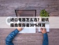 进口电器怎么选？避坑指南帮你省30%预算