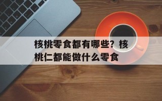 核桃零食都有哪些？核桃仁都能做什么零食