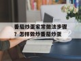 番茄炒蛋家常做法步骤？怎样做炒番茄炒蛋