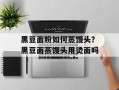黑豆面粉如何蒸馒头？黑豆面蒸馒头用烫面吗