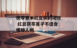 茯苓薏米红豆粥的功效 红豆茯苓莲子不适合哪种人喝