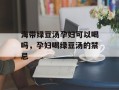 海带绿豆汤孕妇可以喝吗，孕妇喝绿豆汤的禁忌