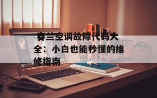 春兰空调故障代码大全：小白也能秒懂的维修指南