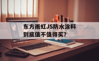 东方雨虹JS防水涂料到底值不值得买？