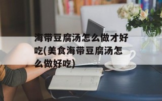 海带豆腐汤怎么做才好吃(美食海带豆腐汤怎么做好吃)