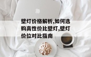 壁灯价格解析,如何选购高性价比壁灯,壁灯价位对比指南