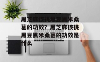 黑芝麻核桃黑豆黑米桑葚的功效？黑芝麻核桃黑豆黑米桑葚的功效是什么