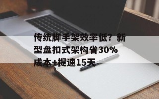 传统脚手架效率低？新型盘扣式架构省30%成本+提速15天