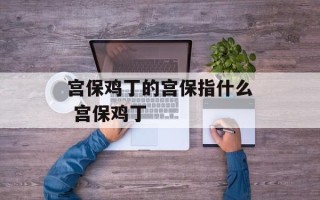 宫保鸡丁的宫保指什么 宫保鸡丁