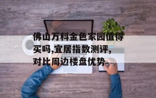 佛山万科金色家园值得买吗,宜居指数测评,对比周边楼盘优势