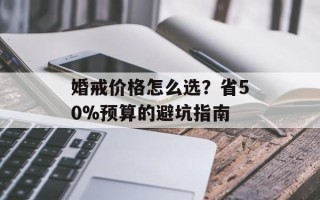 婚戒价格怎么选？省50%预算的避坑指南