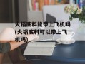 火锅底料能带上飞机吗(火锅底料可以带上飞机吗)
