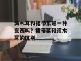 海木耳和裙带菜是一种东西吗？裙带菜和海木耳的区别