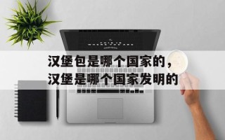 汉堡包是哪个国家的，汉堡是哪个国家发明的