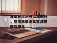 海带豆腐汤可以减肥吗，豆腐海带汤美容减肥降脂排毒