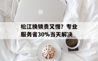 松江换锁贵又慢？专业服务省30%当天解决