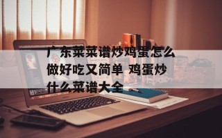 广东菜菜谱炒鸡蛋怎么做好吃又简单 鸡蛋炒什么菜谱大全