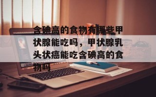 含碘高的食物有哪些甲状腺能吃吗，甲状腺乳头状癌能吃含碘高的食物吗
