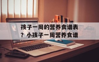 孩子一周的营养食谱表？小孩子一周营养食谱