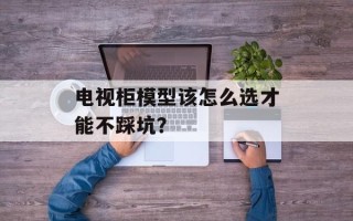 电视柜模型该怎么选才能不踩坑？