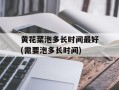 黄花菜泡多长时间最好(需要泡多长时间)