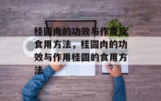 桂圆肉的功效与作用及食用方法，桂圆肉的功效与作用桂圆的食用方法