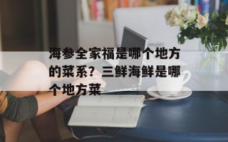 海参全家福是哪个地方的菜系？三鲜海鲜是哪个地方菜