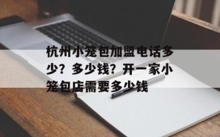 杭州小笼包加盟电话多少？多少钱？开一家小笼包店需要多少钱