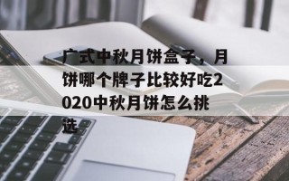 广式中秋月饼盒子，月饼哪个牌子比较好吃2020中秋月饼怎么挑选