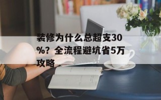 装修为什么总超支30%？全流程避坑省5万攻略