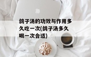鸽子汤的功效与作用多久吃一次(鸽子汤多久喝一次合适)