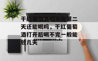 干红葡萄酒喝不完第二天还能喝吗，干红葡萄酒打开后喝不完一般能放几天