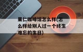 果仁咖啡馆怎么样(怎么样给别人过一个终生难忘的生日)