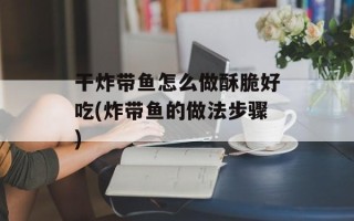 干炸带鱼怎么做酥脆好吃(炸带鱼的做法步骤)