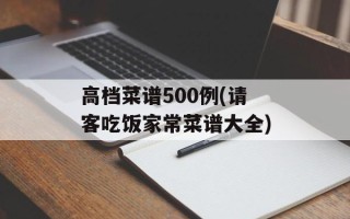 高档菜谱500例(请客吃饭家常菜谱大全)